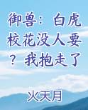 御兽：白虎校花没人要？我抱走了小说全文免费阅读